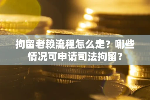 武汉拘留老赖流程怎么走?哪些情况可申请司法拘留? 武汉拘留老赖流程怎么走?哪些情况可申请司法拘留?