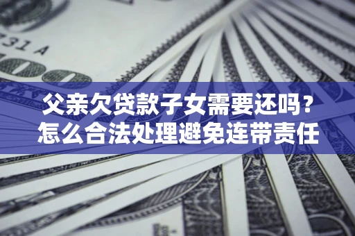 武汉父亲欠贷款子女需要还吗？怎么合法处理避免连带责任？