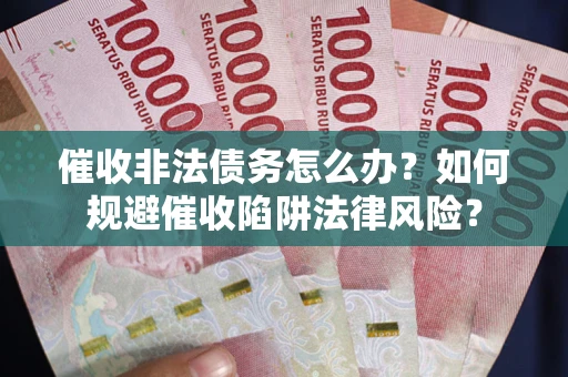武汉催收非法债务怎么办？如何规避催收陷阱法律风险？