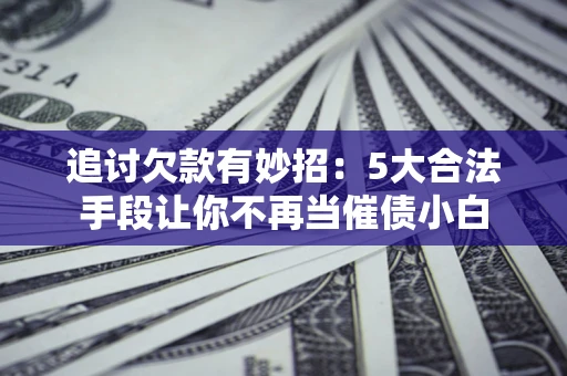 武汉追讨欠款有妙招：5大合法手段让你不再当催债小白