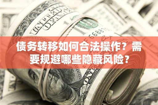 武汉债务转移如何合法操作？需要规避哪些隐藏风险？