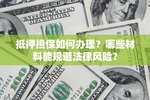 武汉抵押担保如何办理？哪些材料能规避法律风险？