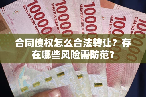 武汉合同债权怎么合法转让？存在哪些风险需防范？