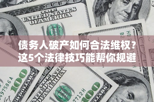 武汉债务人破产如何合法维权？这5个法律技巧能帮你规避风险