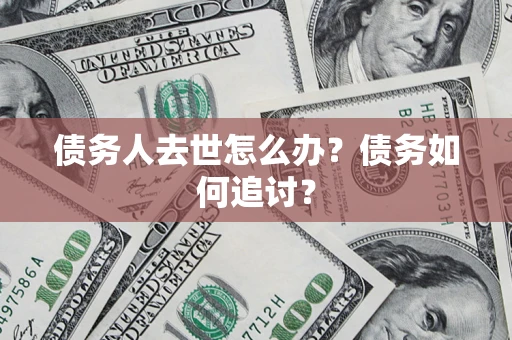 武汉债务人去世怎么办？债务如何追讨？