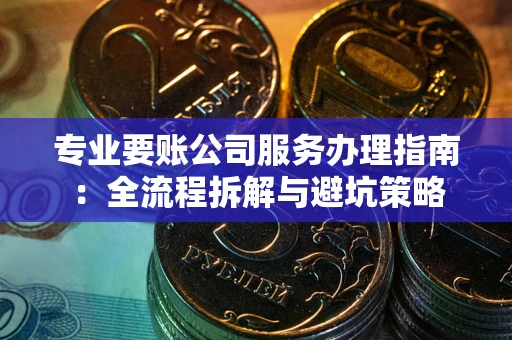 武汉专业要账公司服务办理指南：全流程拆解与避坑策略