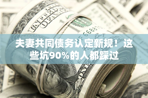 武汉夫妻共同债务认定新规！这些坑90%的人都踩过