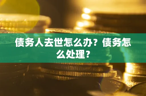 武汉债务人去世怎么办？债务怎么处理？