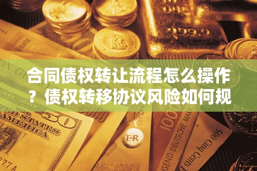 武汉合同债权转让流程怎么操作？债权转移协议风险如何规避？