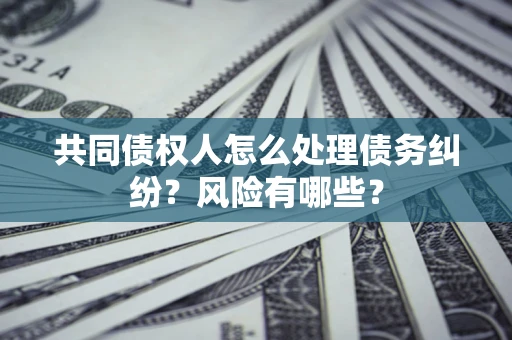武汉共同债权人怎么处理债务纠纷？风险有哪些？
