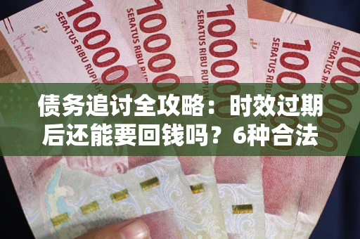 武汉债务追讨全攻略：时效过期后还能要回钱吗？6种合法手段助你维权