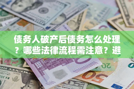 武汉债务人破产后债务怎么处理？哪些法律流程需注意？避免踩坑指南
