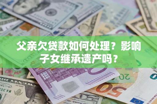 武汉父亲欠贷款如何处理？影响子女继承遗产吗？