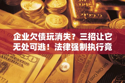 武汉企业欠债玩消失？三招让它无处可逃！法律强制执行竟比讨债公司还狠？