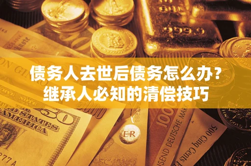 武汉债务人去世后债务怎么办？继承人必知的清偿技巧