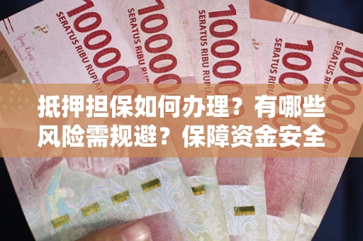 武汉抵押担保如何办理？有哪些风险需规避？保障资金安全