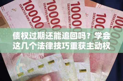 武汉债权过期还能追回吗？学会这几个法律技巧重获主动权
