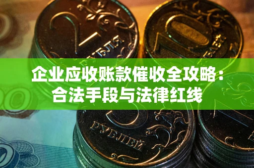 武汉企业应收账款催收全攻略：合法手段与法律红线