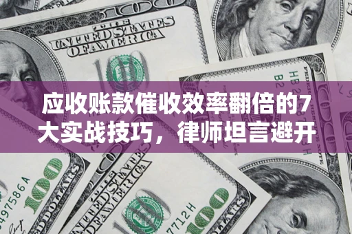 武汉应收账款催收效率翻倍的7大实战技巧，律师坦言避开这些法律雷区最关键