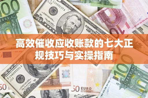 武汉高效催收应收账款的七大正规技巧与实操指南