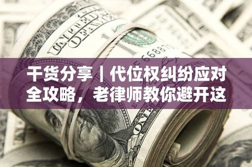 武汉干货分享｜代位权纠纷应对全攻略，老律师教你避开这5大雷区