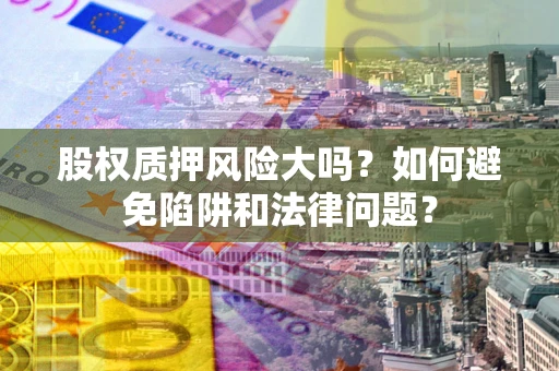 武汉股权质押风险大吗？如何避免陷阱和法律问题？