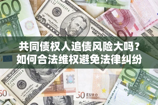 武汉共同债权人追债风险大吗?如何合法维权避免法律纠纷? 武汉共同债权人追债风险大吗?如何合法维权避免法律纠纷?