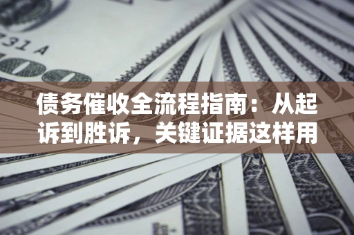 武汉债务催收全流程指南：从起诉到胜诉，关键证据这样用