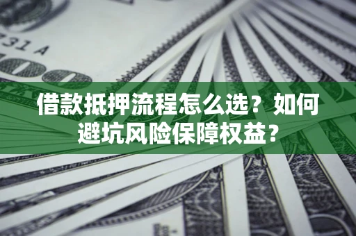 武汉借款抵押流程怎么选？如何避坑风险保障权益？
