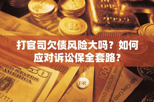 武汉打官司欠债风险大吗？如何应对诉讼保全套路？
