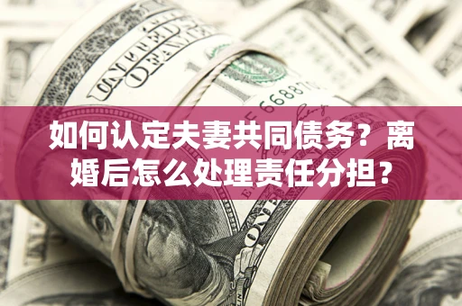 武汉如何认定夫妻共同债务？离婚后怎么处理责任分担？