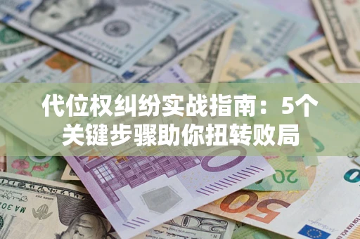 武汉代位权纠纷实战指南：5个关键步骤助你扭转败局