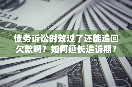武汉债务诉讼时效过了还能追回欠款吗？如何延长追诉期？