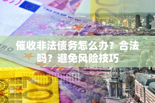 武汉催收非法债务怎么办？合法吗？避免风险技巧
