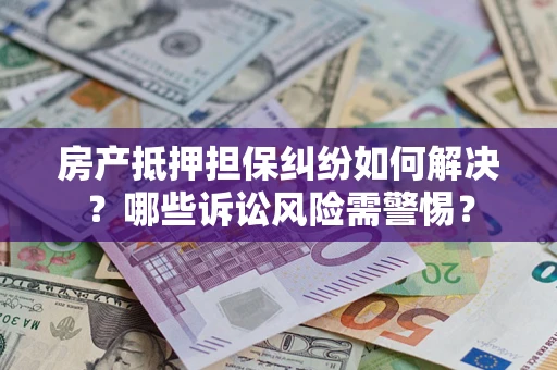 武汉房产抵押担保纠纷如何解决？哪些诉讼风险需警惕？