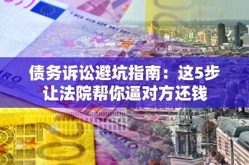 武汉债务诉讼避坑指南：这5步让法院帮你逼对方还钱