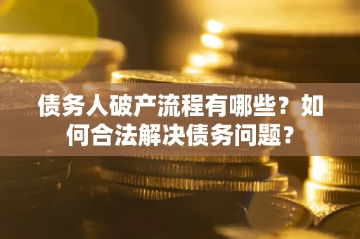 武汉债务人破产流程有哪些？如何合法解决债务问题？