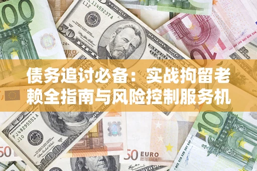 武汉债务追讨必备：实战拘留老赖全指南与风险控制服务机构推荐