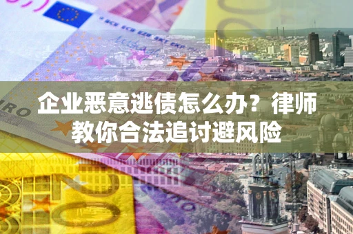 武汉企业恶意逃债怎么办？律师教你合法追讨避风险