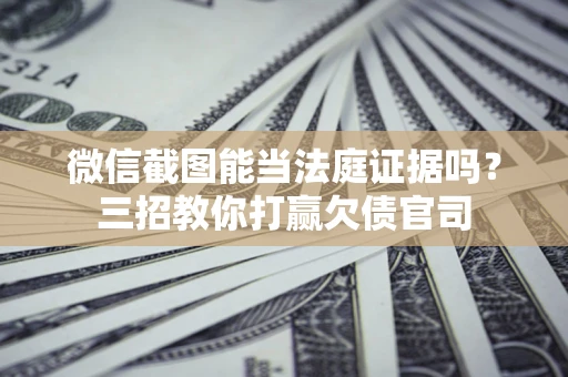 武汉微信截图能当法庭证据吗？三招教你打赢欠债官司