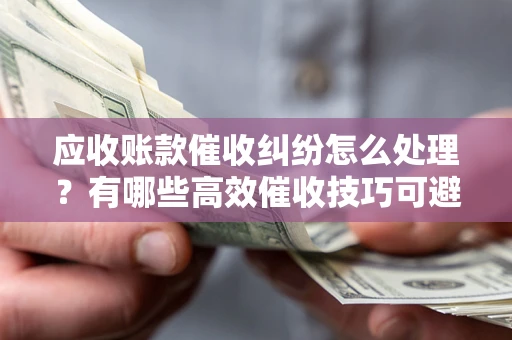 武汉应收账款催收纠纷怎么处理？有哪些高效催收技巧可避免坏账？