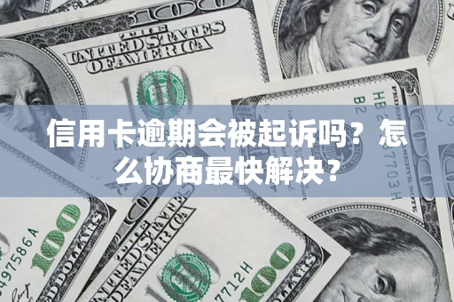 武汉信用卡逾期会被起诉吗？怎么协商最快解决？