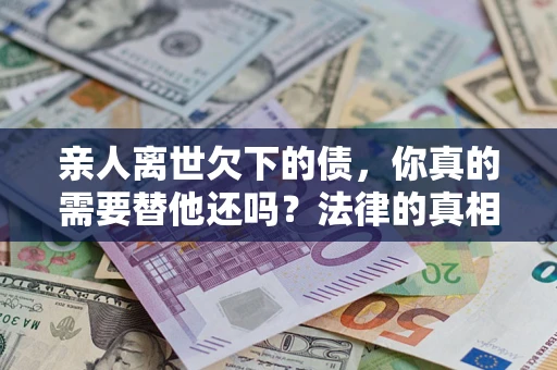 武汉亲人离世欠下的债，你真的需要替他还吗？法律的真相或许与你想的不一样