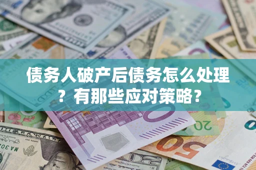 武汉债务人破产后债务怎么处理？有那些应对策略？
