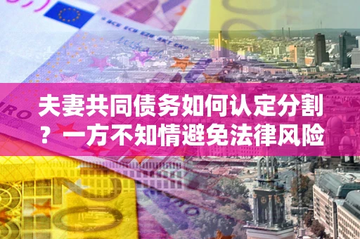 武汉夫妻共同债务如何认定分割？一方不知情避免法律风险必看！