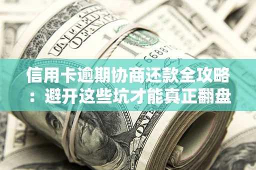 武汉信用卡逾期协商还款全攻略：避开这些坑才能真正翻盘