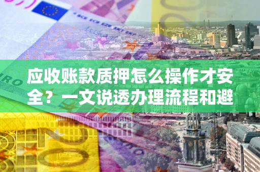 武汉应收账款质押怎么操作才安全？一文说透办理流程和避险绝招